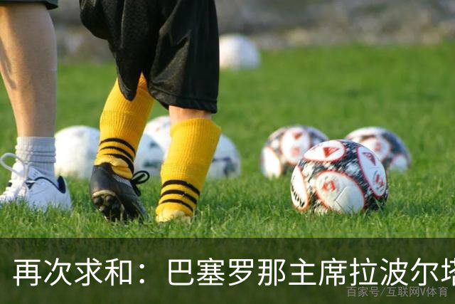 再次求和：巴塞罗那主席拉波尔塔向梅西发出动情信息